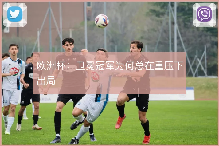 欧洲杯:卫冕冠军为何总在重压下出局