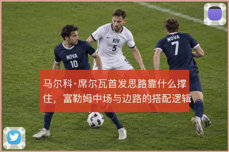 马尔科·席尔瓦首发思路靠什么撑住，富勒姆中场与边路的搭配逻辑是什么