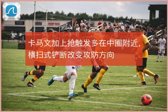 卡马文加上抢触发多在中圈附近，横扫式铲断改变攻防方向
