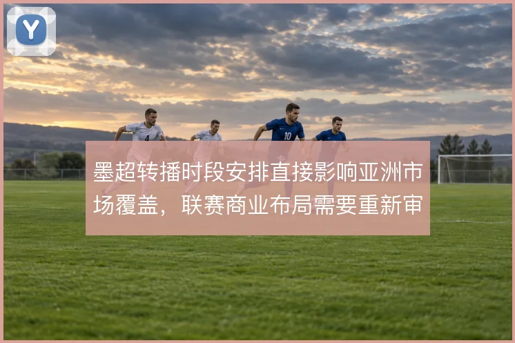 墨超转播时段安排直接影响亚洲市场覆盖，联赛商业布局需要重新审视