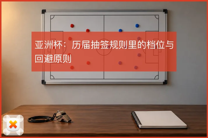 亚洲杯:历届抽签规则里的档位与回避原则