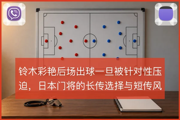 铃木彩艳后场出球一旦被针对性压迫，日本门将的长传选择与短传风险怎么解