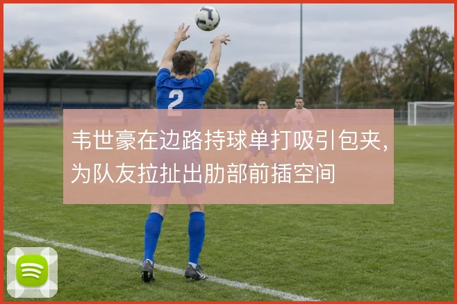 韦世豪在边路持球单打吸引包夹，为队友拉扯出肋部前插空间