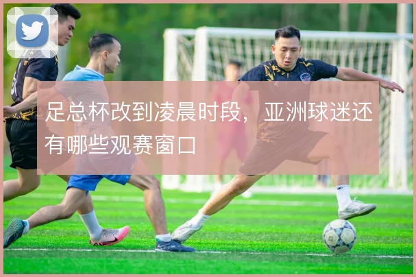 足总杯改到凌晨时段,亚洲球迷还有哪些观赛窗口