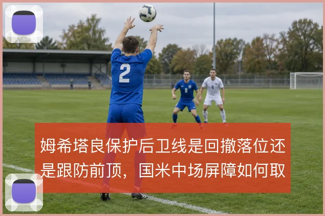 姆希塔良保护后卫线是回撤落位还是跟防前顶,国米中场屏障如何取舍