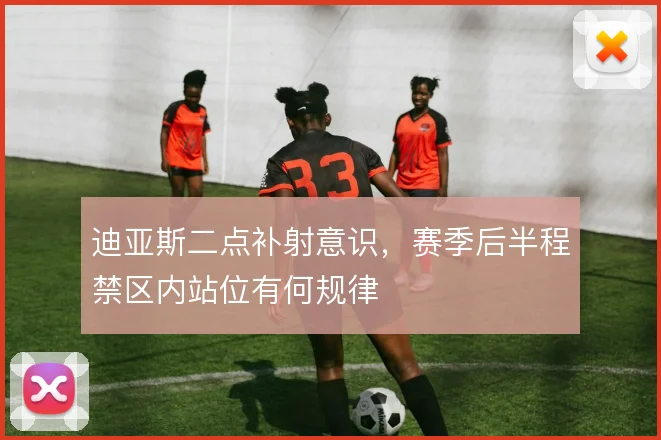 迪亚斯二点补射意识，赛季后半程禁区内站位有何规律