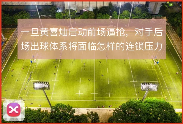 一旦黄喜灿启动前场逼抢,对手后场出球体系将面临怎样的连锁压力