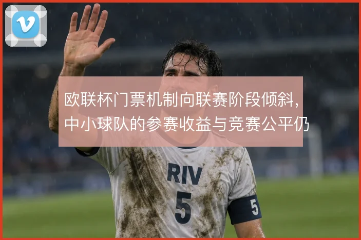 欧联杯门票机制向联赛阶段倾斜，中小球队的参赛收益与竞赛公平仍在博弈