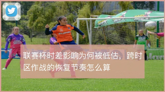联赛杯时差影响为何被低估，跨时区作战的恢复节奏怎么算