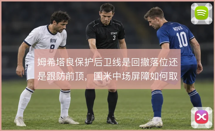 姆希塔良保护后卫线是回撤落位还是跟防前顶,国米中场屏障如何取舍