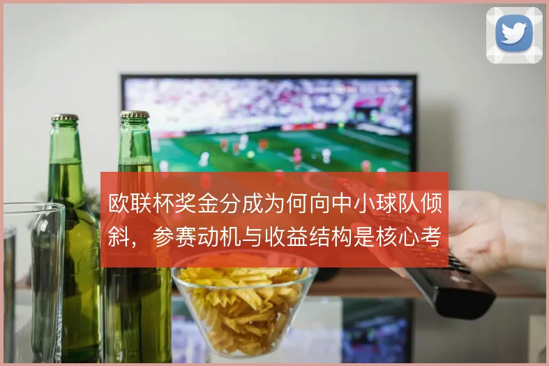 欧联杯奖金分成为何向中小球队倾斜，参赛动机与收益结构是核心考量