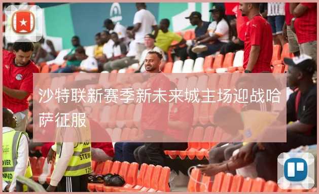 沙特联新赛季新未来城主场迎战哈萨征服