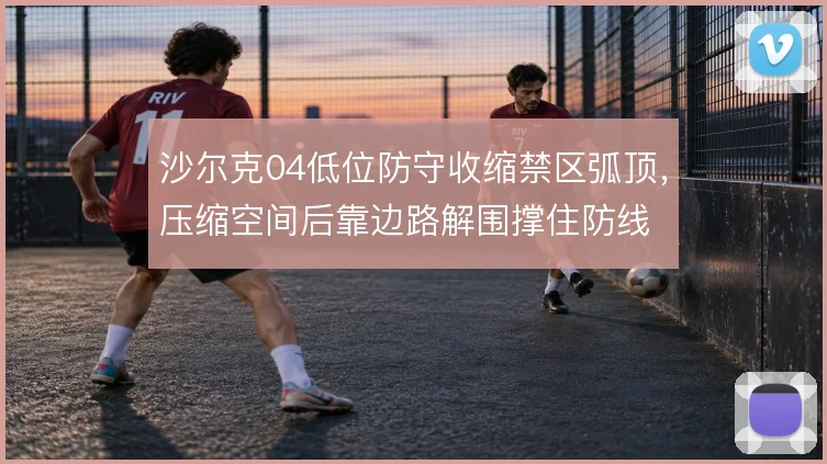 沙尔克04低位防守收缩禁区弧顶,压缩空间后靠边路解围撑住防线
