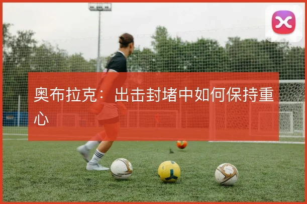 奥布拉克:出击封堵中如何保持重心