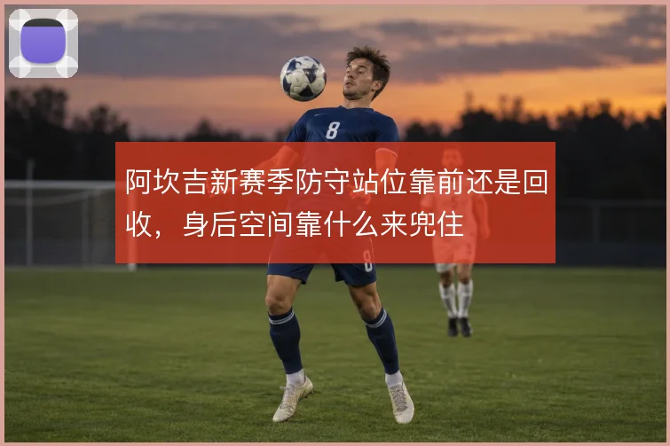 阿坎吉新赛季防守站位靠前还是回收，身后空间靠什么来兜住