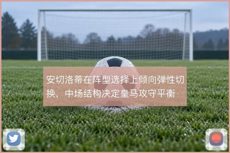 安切洛蒂在阵型选择上倾向弹性切换,中场结构决定皇马攻守平衡