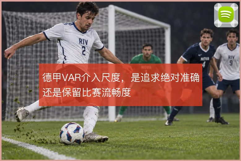 德甲VAR介入尺度,是追求绝对准确还是保留比赛流畅度