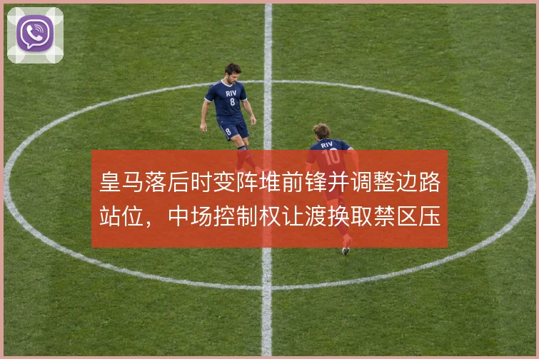 皇马落后时变阵堆前锋并调整边路站位,中场控制权让渡换取禁区压迫