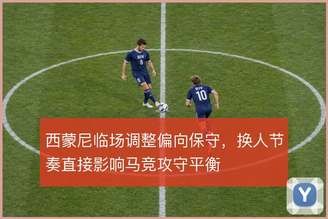 西蒙尼临场调整偏向保守，换人节奏直接影响马竞攻守平衡