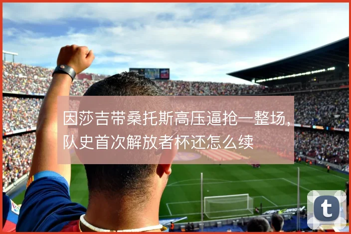 因莎吉带桑托斯高压逼抢一整场，队史首次解放者杯还怎么续
