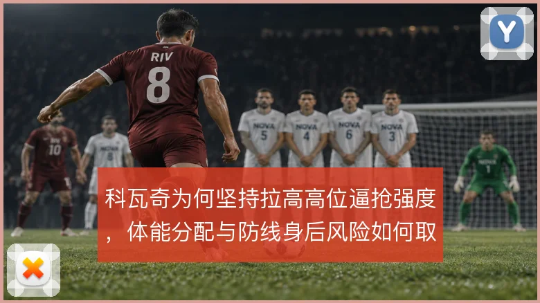 科瓦奇为何坚持拉高高位逼抢强度，体能分配与防线身后风险如何取舍