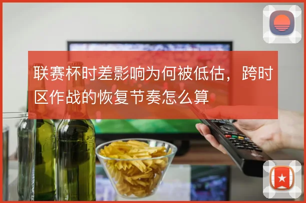 联赛杯时差影响为何被低估,跨时区作战的恢复节奏怎么算