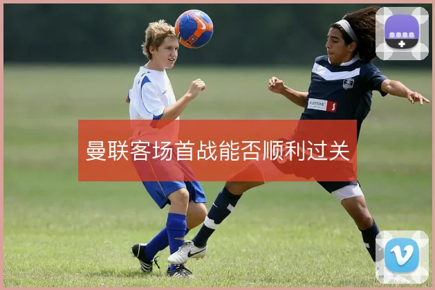 曼联客场首战能否顺利过关