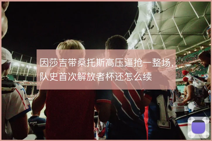 因莎吉带桑托斯高压逼抢一整场，队史首次解放者杯还怎么续