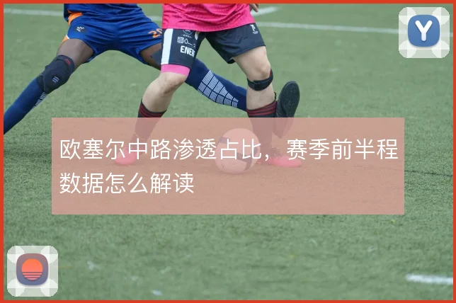 欧塞尔中路渗透占比,赛季前半程数据怎么解读