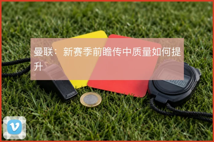 曼联:新赛季前瞻传中质量如何提升