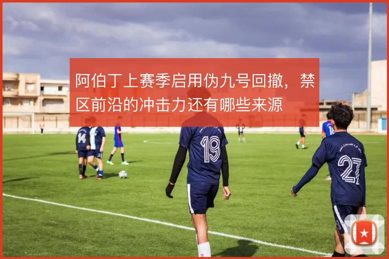 阿伯丁上赛季启用伪九号回撤,禁区前沿的冲击力还有哪些来源