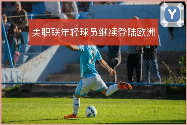 美职联年轻球员继续登陆欧洲