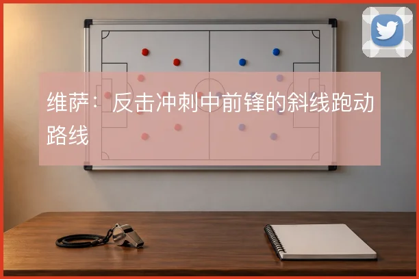 维萨：反击冲刺中前锋的斜线跑动路线