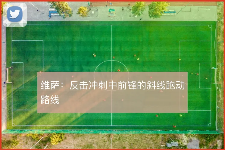 维萨：反击冲刺中前锋的斜线跑动路线