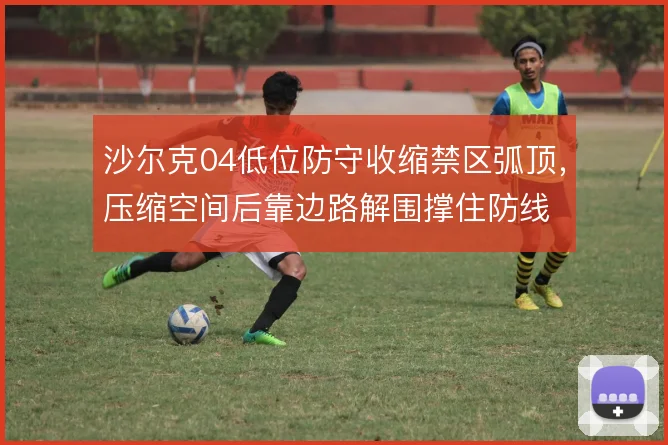 沙尔克04低位防守收缩禁区弧顶,压缩空间后靠边路解围撑住防线