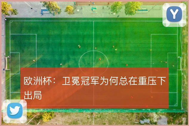 欧洲杯:卫冕冠军为何总在重压下出局