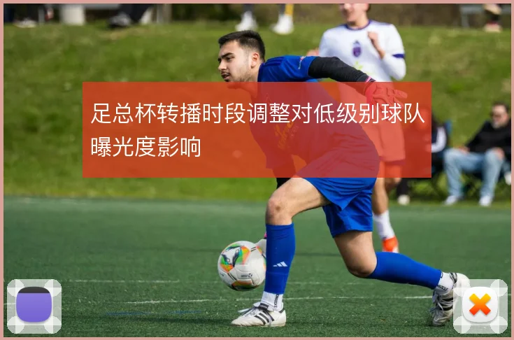 足总杯转播时段调整对低级别球队曝光度影响