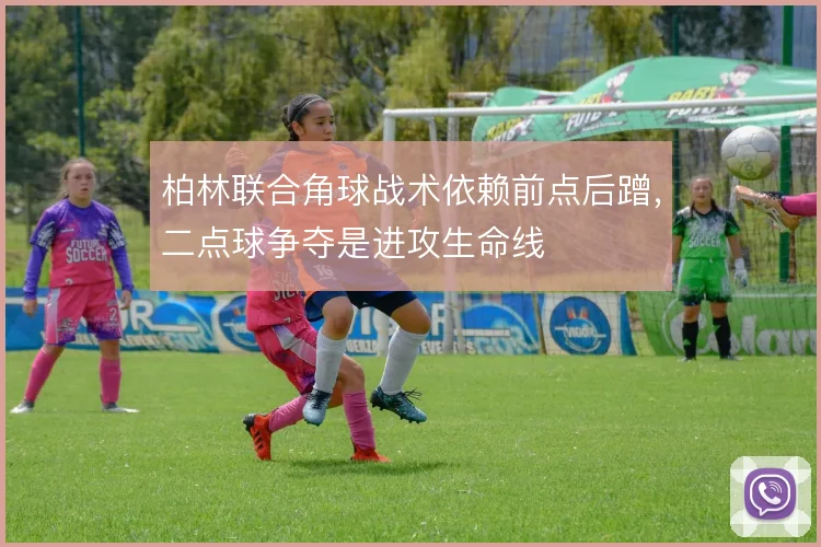 柏林联合角球战术依赖前点后蹭,二点球争夺是进攻生命线