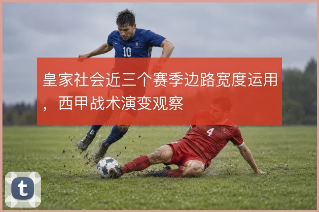 皇家社会近三个赛季边路宽度运用,西甲战术演变观察