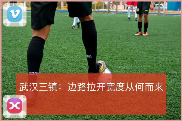 武汉三镇:边路拉开宽度从何而来