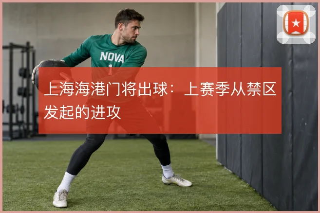 上海海港门将出球:上赛季从禁区发起的进攻