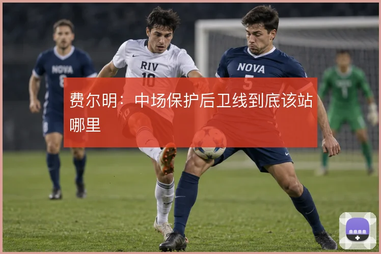 费尔明:中场保护后卫线到底该站哪里