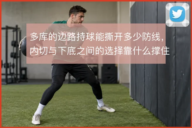 多库的边路持球能撕开多少防线,内切与下底之间的选择靠什么撑住