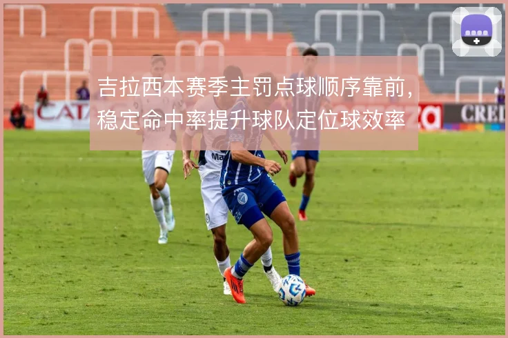 吉拉西本赛季主罚点球顺序靠前,稳定命中率提升球队定位球效率