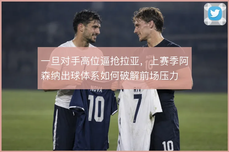 一旦对手高位逼抢拉亚，上赛季阿森纳出球体系如何破解前场压力
