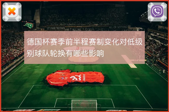 德国杯赛季前半程赛制变化对低级别球队轮换有哪些影响