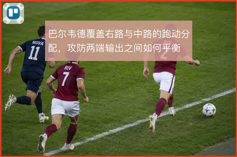 巴尔韦德覆盖右路与中路的跑动分配，攻防两端输出之间如何平衡