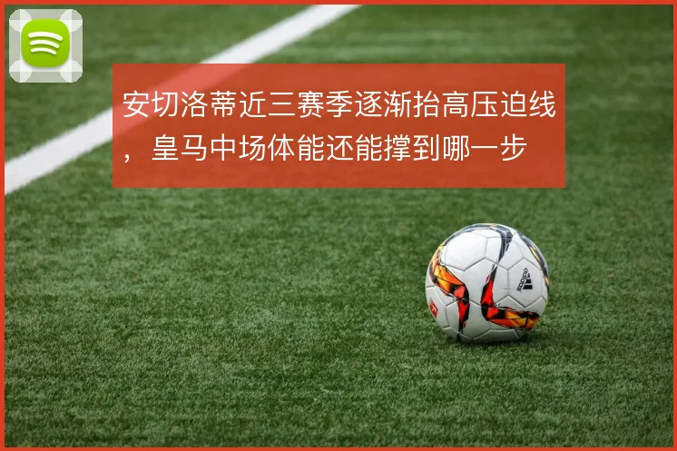 安切洛蒂近三赛季逐渐抬高压迫线，皇马中场体能还能撑到哪一步