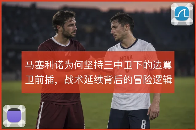 马塞利诺为何坚持三中卫下的边翼卫前插，战术延续背后的冒险逻辑