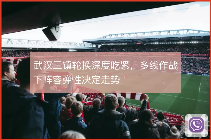 武汉三镇轮换深度吃紧，多线作战下阵容弹性决定走势